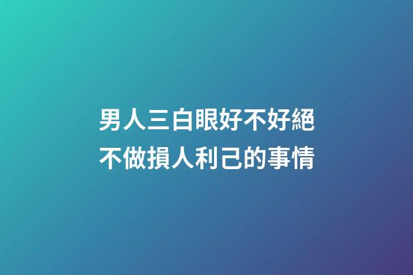 男人三白眼好不好?絕不做損人利己的事情