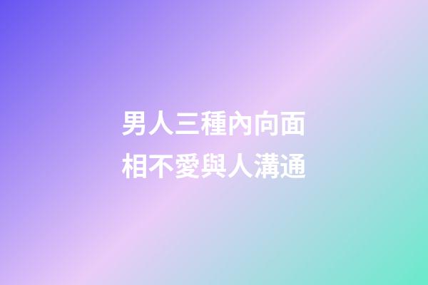 男人三種內向面相不愛與人溝通