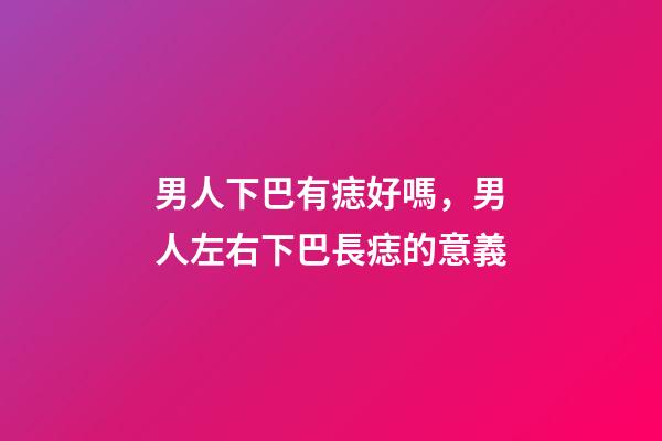 男人下巴有痣好嗎，男人左右下巴長痣的意義