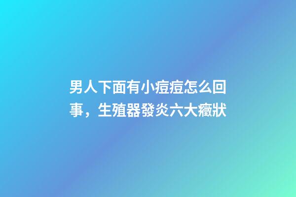 男人下面有小痘痘怎么回事，生殖器發炎六大癥狀-第1張-觀點-玄機派