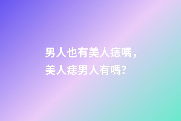 男人也有美人痣嗎，美人痣男人有嗎？