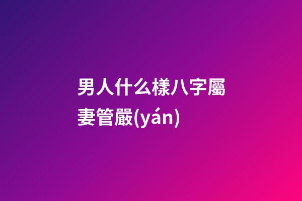 男人什么樣八字屬妻管嚴(yán)