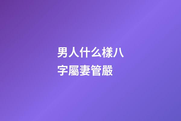男人什么樣八字屬妻管嚴