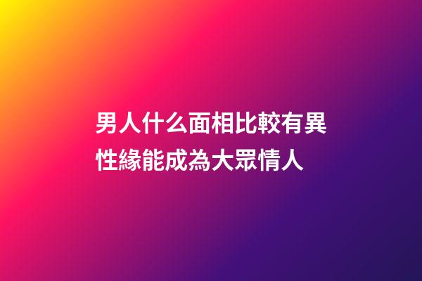 男人什么面相比較有異性緣能成為大眾情人