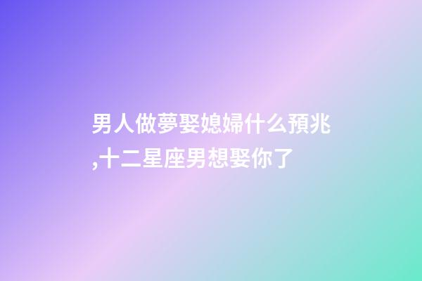 男人做夢娶媳婦什么預兆,十二星座男想娶你了-第1張-觀點-玄機派