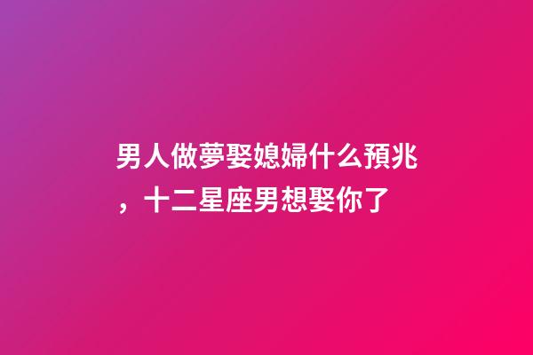 男人做夢娶媳婦什么預兆，十二星座男想娶你了-第1張-觀點-玄機派