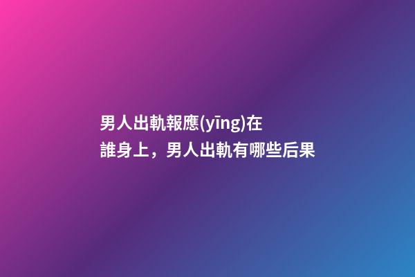 男人出軌報應(yīng)在誰身上，男人出軌有哪些后果