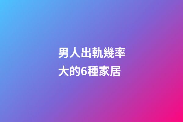 男人出軌幾率大的6種家居