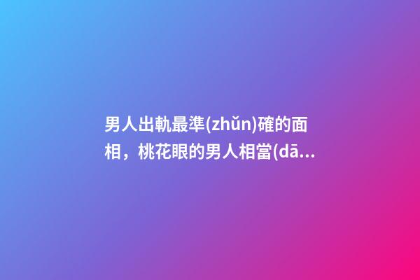 男人出軌最準(zhǔn)確的面相，桃花眼的男人相當(dāng)花心