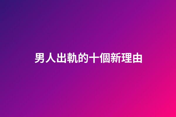 男人出軌的十個新理由