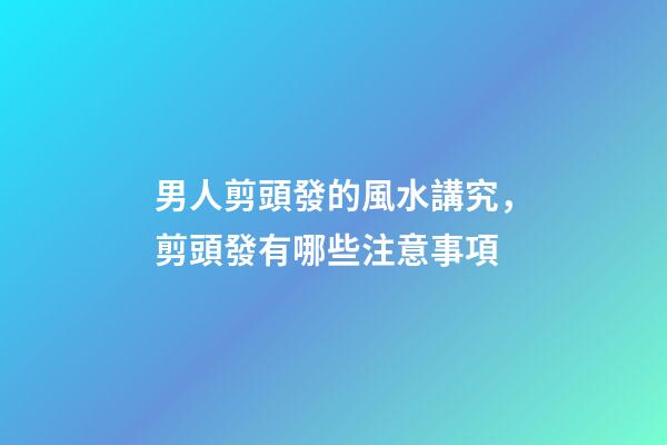 男人剪頭發的風水講究，剪頭發有哪些注意事項