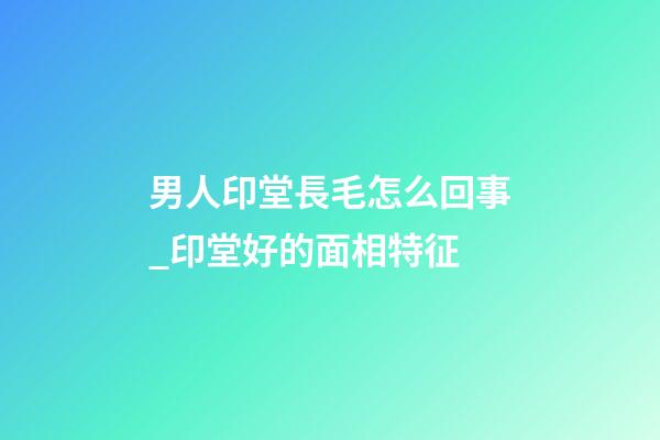 男人印堂長毛怎么回事_印堂好的面相特征