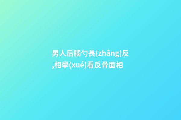 男人后腦勺長(zhǎng)反,相學(xué)看反骨面相