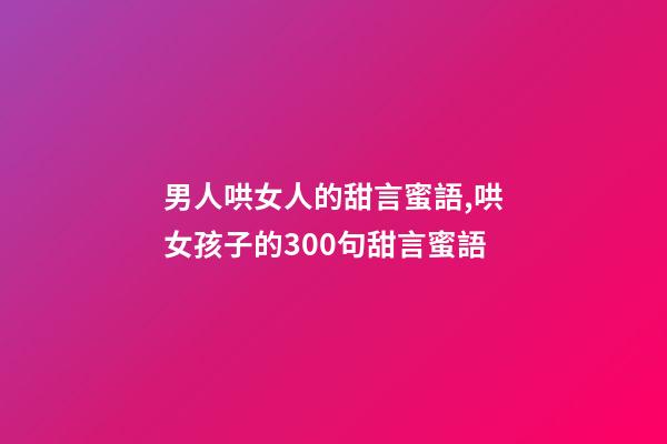 男人哄女人的甜言蜜語,哄女孩子的300句甜言蜜語-第1張-觀點-玄機派