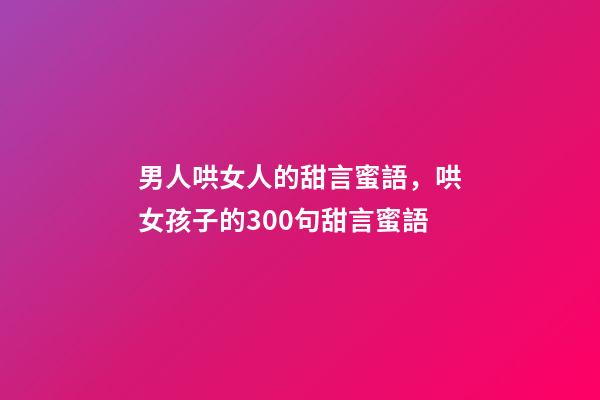 男人哄女人的甜言蜜語，哄女孩子的300句甜言蜜語-第1張-觀點-玄機派