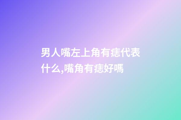 男人嘴左上角有痣代表什么,嘴角有痣好嗎