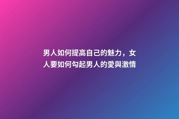 男人如何提高自己的魅力，女人要如何勾起男人的愛與激情-第1張-觀點-玄機派