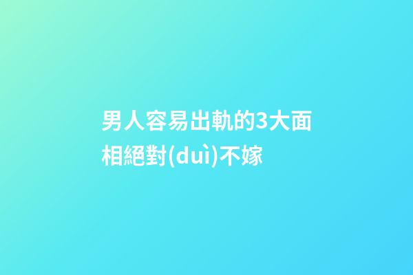 男人容易出軌的3大面相絕對(duì)不嫁