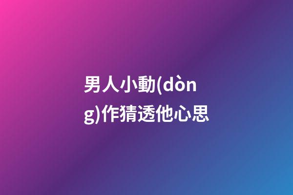 男人小動(dòng)作猜透他心思