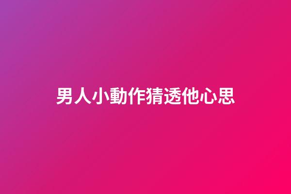男人小動作猜透他心思