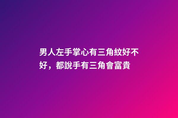 男人左手掌心有三角紋好不好，都說手有三角會富貴