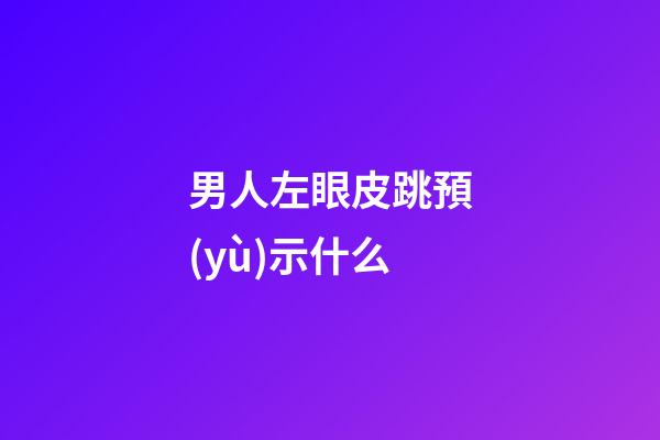 男人左眼皮跳預(yù)示什么