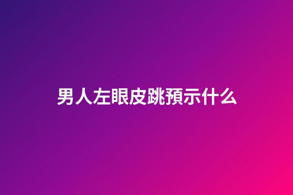 男人左眼皮跳預示什么