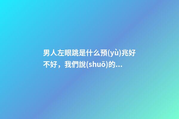 男人左眼跳是什么預(yù)兆好不好，我們說(shuō)的”左眼跳福