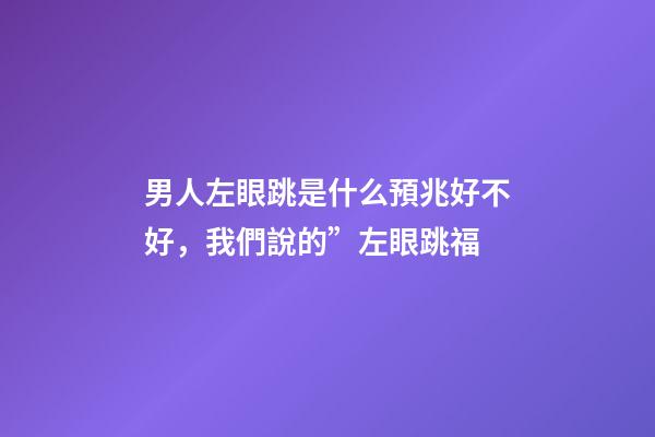 男人左眼跳是什么預兆好不好，我們說的”左眼跳福-第1張-觀點-玄機派
