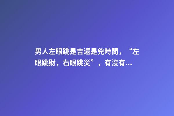 男人左眼跳是吉還是兇時間，“左眼跳財，右眼跳災”，有沒有依據(jù)？眼睛經(jīng)常跳，說明了什么？-第1張-觀點-玄機派