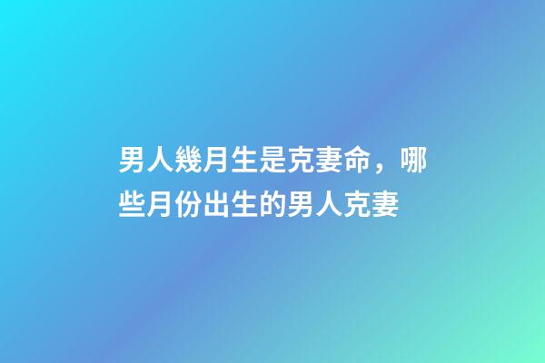 男人幾月生是克妻命，哪些月份出生的男人克妻