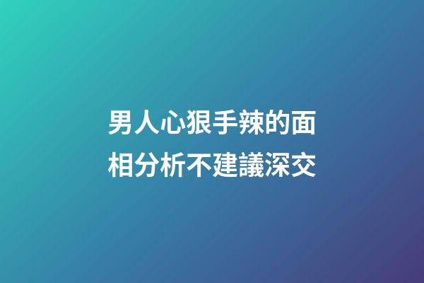 男人心狠手辣的面相分析不建議深交