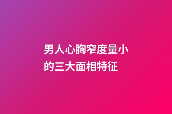 男人心胸窄度量小的三大面相特征
