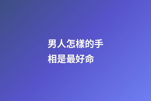 男人怎樣的手相是最好命