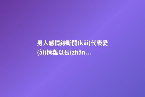 男人感情線斷開(kāi)代表愛(ài)情難以長(zhǎng)久是真的嗎