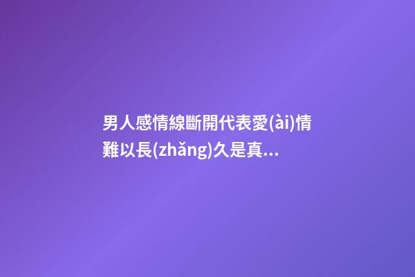 男人感情線斷開代表愛(ài)情難以長(zhǎng)久是真的嗎