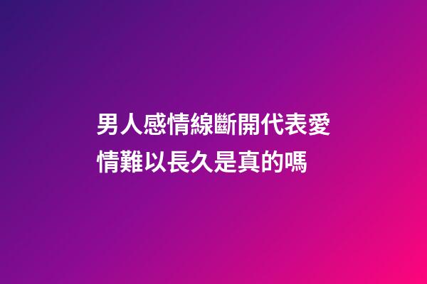 男人感情線斷開代表愛情難以長久是真的嗎
