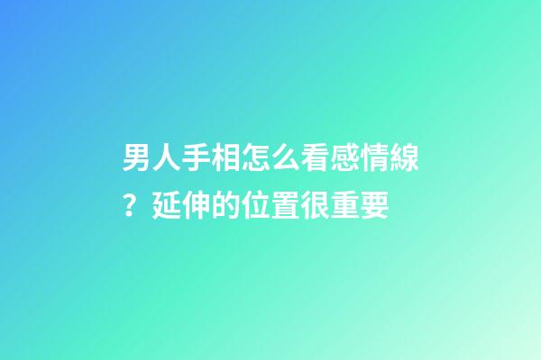 男人手相怎么看感情線？延伸的位置很重要