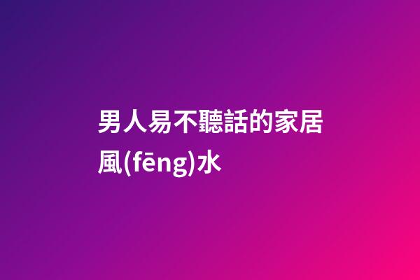 男人易不聽話的家居風(fēng)水
