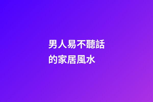 男人易不聽話的家居風水