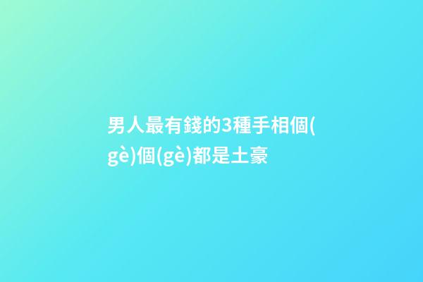 男人最有錢的3種手相個(gè)個(gè)都是土豪