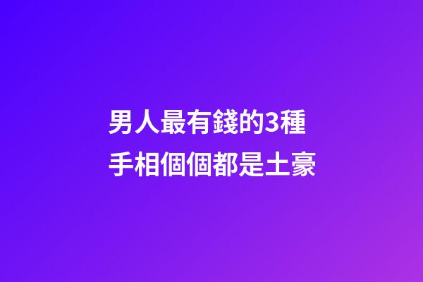 男人最有錢的3種手相個個都是土豪