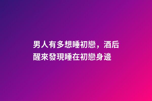 男人有多想睡初戀，酒后醒來發現睡在初戀身邊-第1張-觀點-玄機派