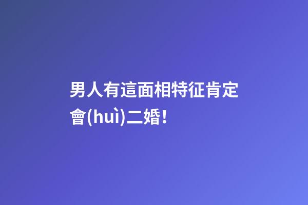 男人有這面相特征肯定會(huì)二婚！