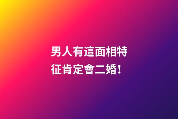 男人有這面相特征肯定會二婚！