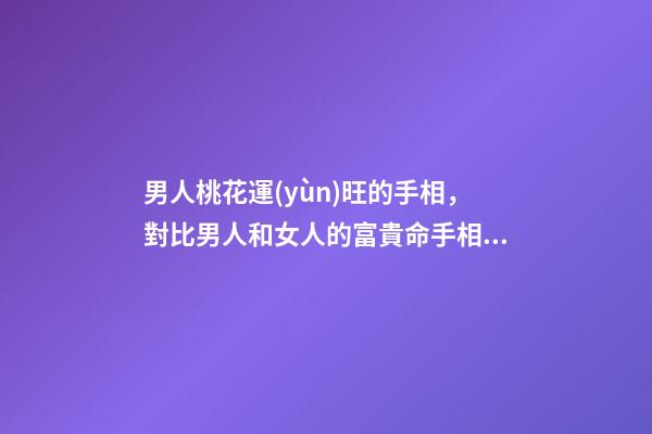 男人桃花運(yùn)旺的手相，對比男人和女人的富貴命手相有何不同-第1張-觀點(diǎn)-玄機(jī)派