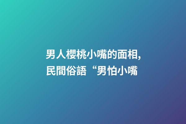 男人櫻桃小嘴的面相,民間俗語“男怕小嘴-第1張-觀點-玄機派