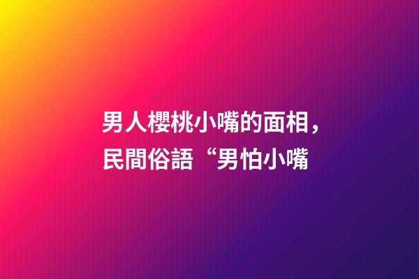 男人櫻桃小嘴的面相，民間俗語“男怕小嘴