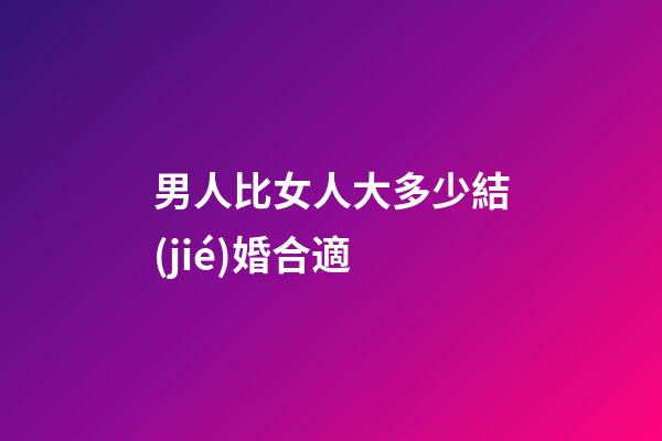 男人比女人大多少結(jié)婚合適