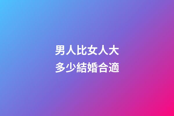 男人比女人大多少結婚合適